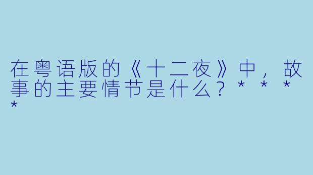 在粤语版的《十二夜》中，故事的主要情节是什么？****