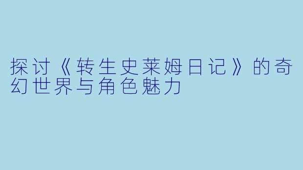 探讨《转生史莱姆日记》的奇幻世界与角色魅力