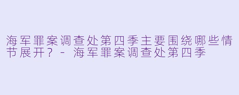 海军罪案调查处第四季主要围绕哪些情节展开?
