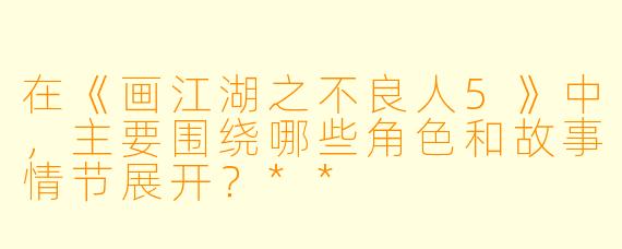 在《画江湖之不良人5》中,主要围绕哪些角色和故事情节展开?**