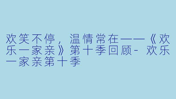 欢笑不停，温情常在——《欢乐一家亲》第十季回顾-欢乐一家亲第十季