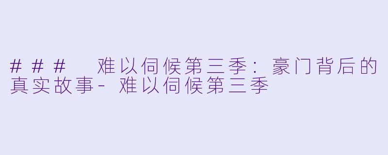 ### 难以伺候第三季:豪门背后的真实故事
