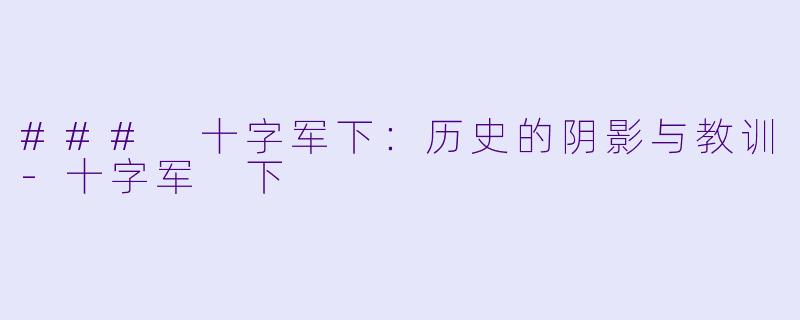 ### 十字军下：历史的阴影与教训