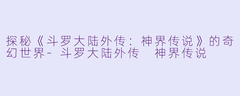 探秘《斗罗大陆外传：神界传说》的奇幻世界