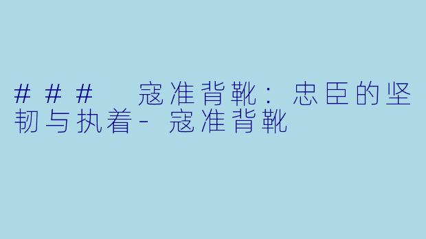 ### 寇准背靴：忠臣的坚韧与执着-寇准背靴