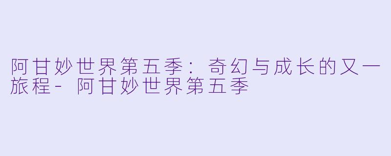 阿甘妙世界第五季：奇幻与成长的又一旅程-阿甘妙世界第五季