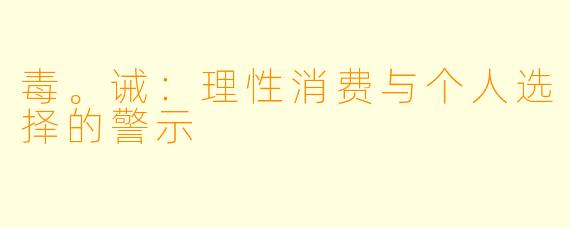 毒。诫：理性消费与个人选择的警示