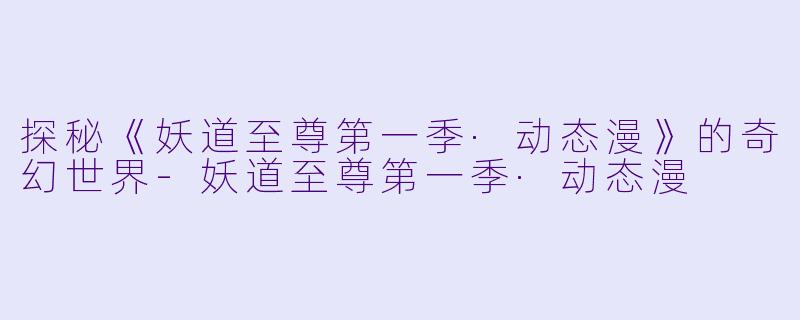 探秘《妖道至尊第一季·动态漫》的奇幻世界-妖道至尊第一季·动态漫