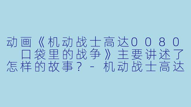动画《机动战士高达0080 口袋里的战争》主要讲述了怎样的故事?