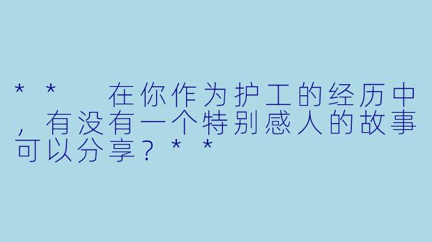 ** 在你作为护工的经历中,有没有一个特别感人的故事可以分享?**