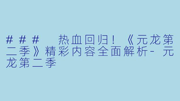 ### 热血回归！《元龙第二季》精彩内容全面解析-元龙第二季
