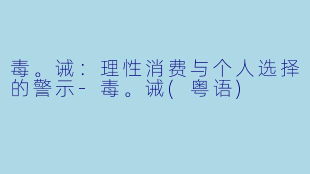 毒。诫：理性消费与个人选择的警示-毒。诫(粤语)