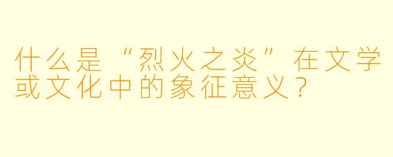 什么是“烈火之炎”在文学或文化中的象征意义？