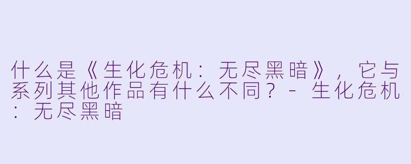 什么是《生化危机:无尽黑暗》,它与系列其他作品有什么不同?