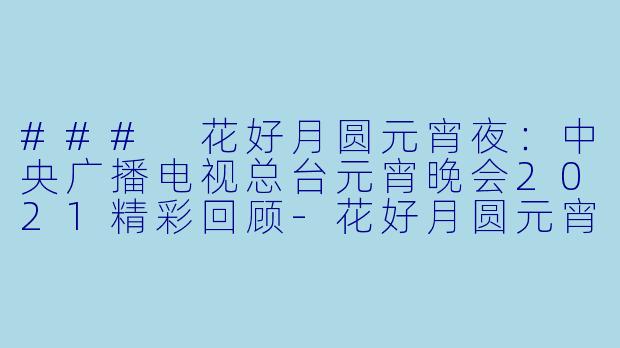 ### 花好月圆元宵夜：中央广播电视总台元宵晚会2021精彩回顾-花好月圆元宵夜·中央广播电视总台元宵晚会2021