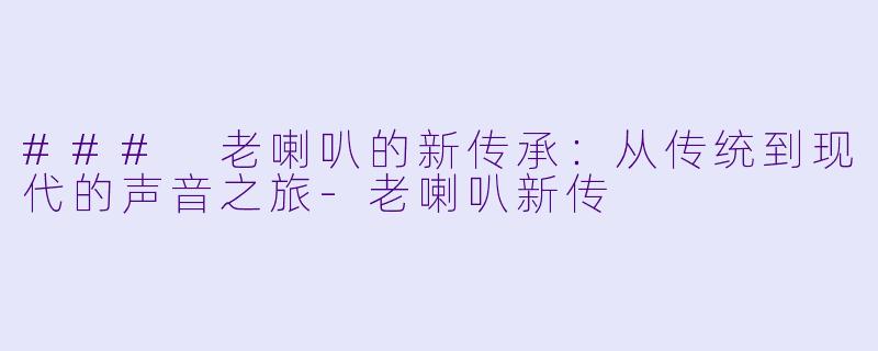 ### 老喇叭的新传承：从传统到现代的声音之旅-老喇叭新传