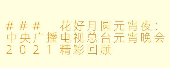 ### 花好月圆元宵夜:中央广播电视总台元宵晚会2021精彩回顾