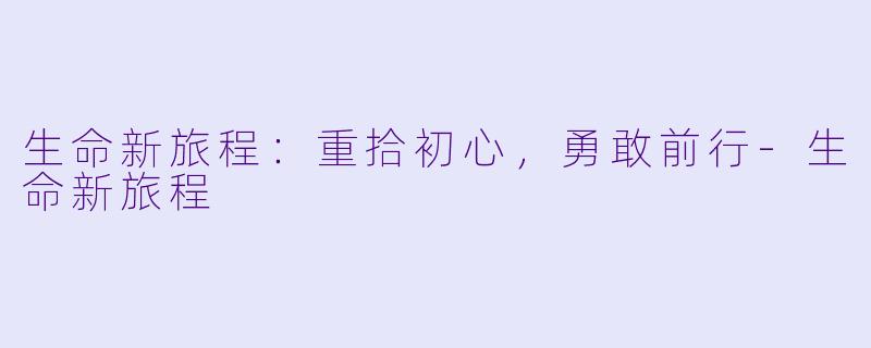生命新旅程：重拾初心，勇敢前行-生命新旅程