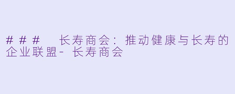 ### 长寿商会:推动健康与长寿的企业联盟