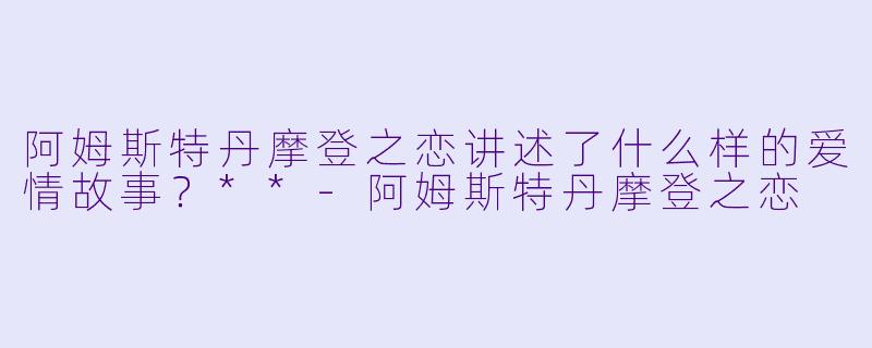 阿姆斯特丹摩登之恋讲述了什么样的爱情故事?**