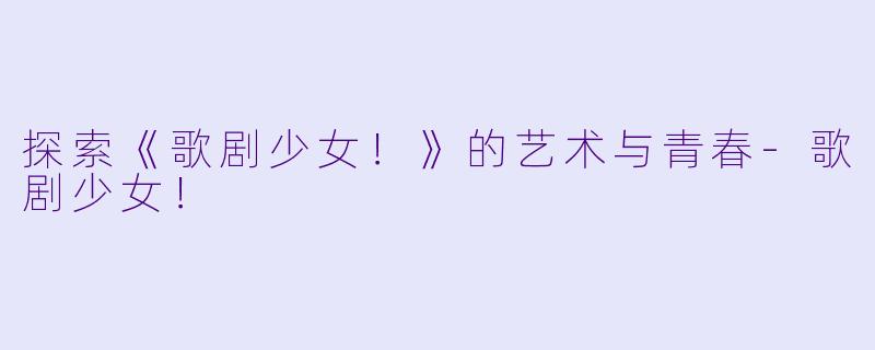 探索《歌剧少女！》的艺术与青春-歌剧少女！