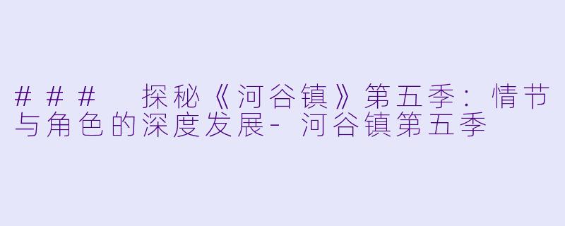 ### 探秘《河谷镇》第五季：情节与角色的深度发展-河谷镇第五季