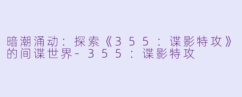 暗潮涌动：探索《355：谍影特攻》的间谍世界-355：谍影特攻