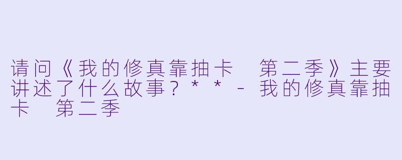 请问《我的修真靠抽卡 第二季》主要讲述了什么故事?**
