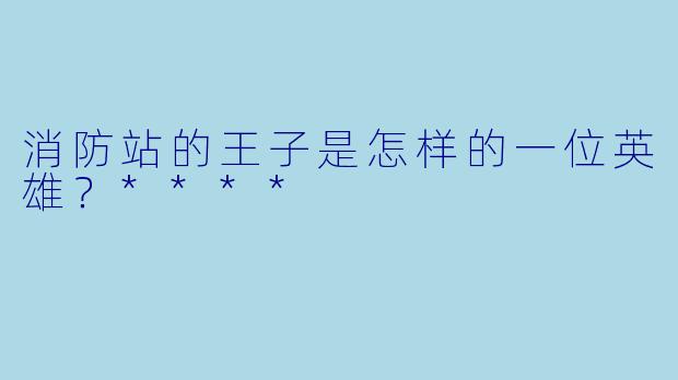 消防站的王子是怎样的一位英雄?****