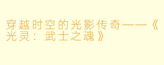 穿越时空的光影传奇——《光灵:武士之魂》