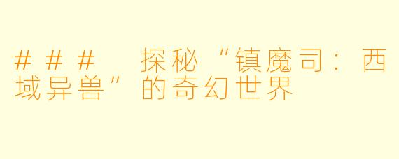 ### 探秘“镇魔司：西域异兽”的奇幻世界