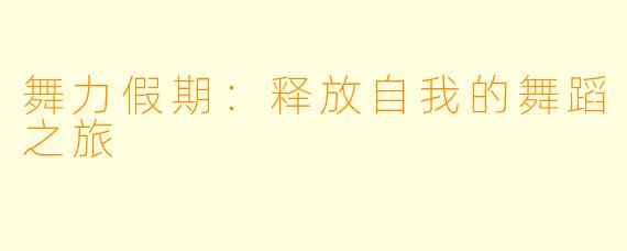 舞力假期：释放自我的舞蹈之旅