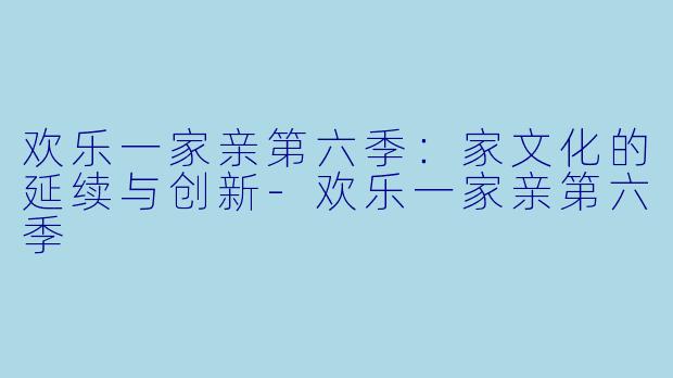欢乐一家亲第六季:家文化的延续与创新