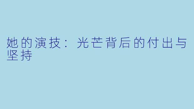 她的演技：光芒背后的付出与坚持