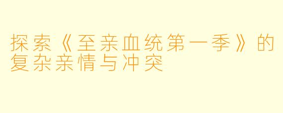 探索《至亲血统第一季》的复杂亲情与冲突