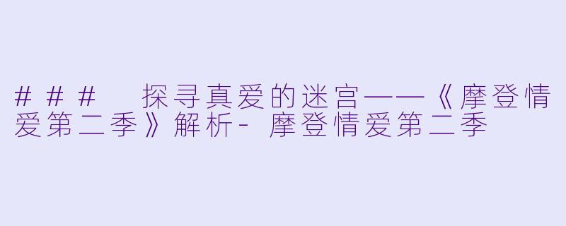 ### 探寻真爱的迷宫——《摩登情爱第二季》解析