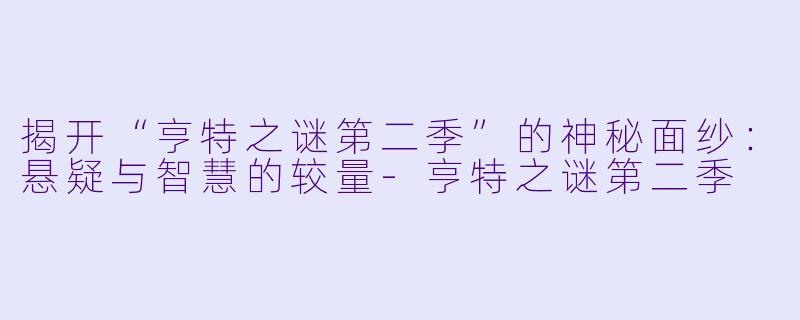 揭开“亨特之谜第二季”的神秘面纱：悬疑与智慧的较量-亨特之谜第二季