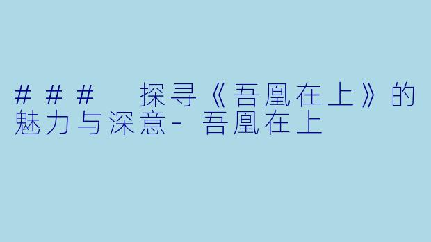 ### 探寻《吾凰在上》的魅力与深意-吾凰在上