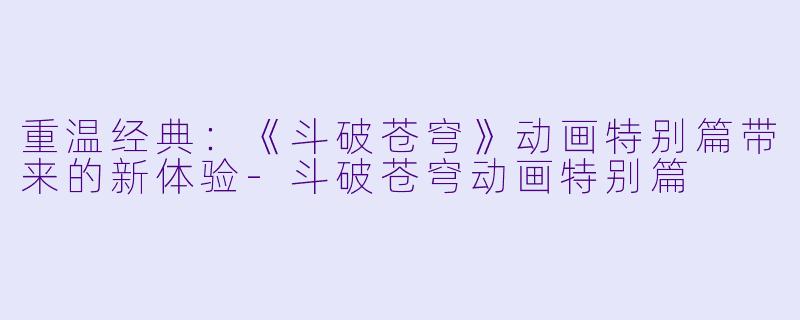 重温经典:《斗破苍穹》动画特别篇带来的新体验