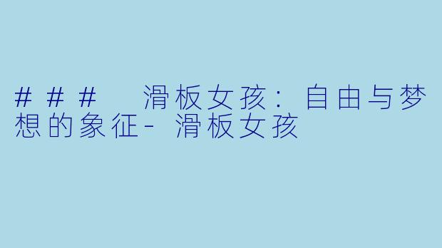 ### 滑板女孩：自由与梦想的象征-滑板女孩