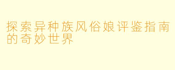 探索异种族风俗娘评鉴指南的奇妙世界