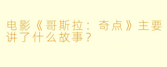 电影《哥斯拉:奇点》主要讲了什么故事?