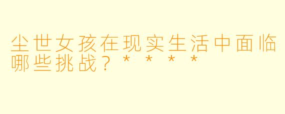 尘世女孩在现实生活中面临哪些挑战?****