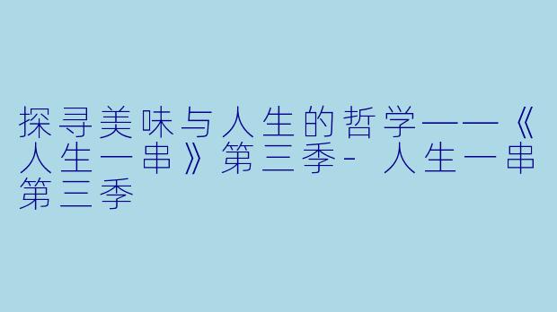 探寻美味与人生的哲学——《人生一串》第三季-人生一串第三季