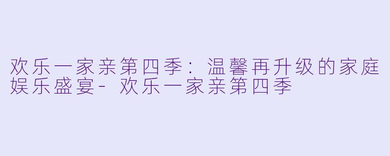 欢乐一家亲第四季:温馨再升级的家庭娱乐盛宴
