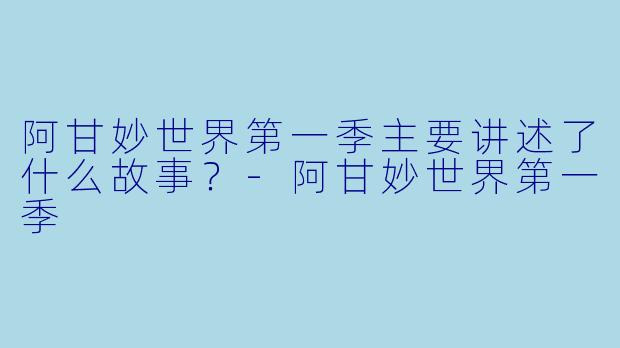 阿甘妙世界第一季主要讲述了什么故事?