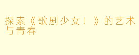 探索《歌剧少女!》的艺术与青春