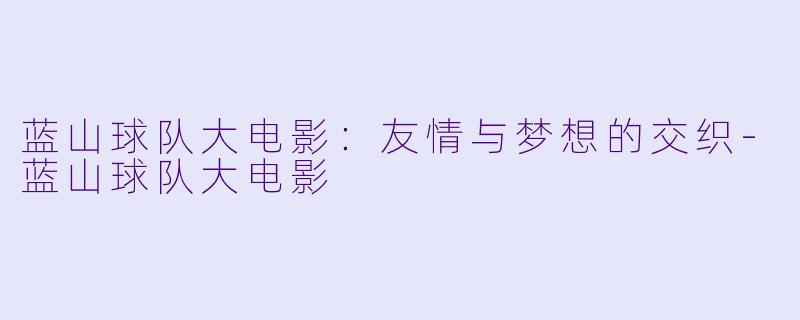 蓝山球队大电影：友情与梦想的交织-蓝山球队大电影