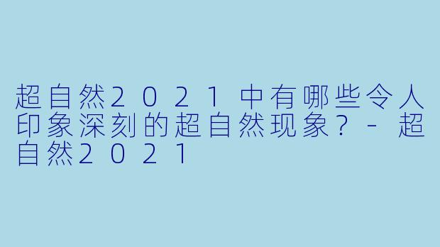 超自然2021中有哪些令人印象深刻的超自然现象?