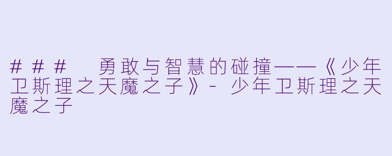 ### 勇敢与智慧的碰撞——《少年卫斯理之天魔之子》-少年卫斯理之天魔之子